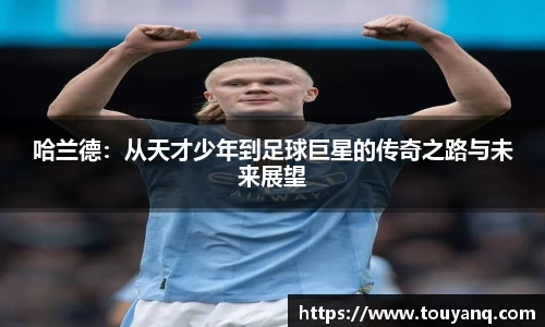哈兰德：从天才少年到足球巨星的传奇之路与未来展望