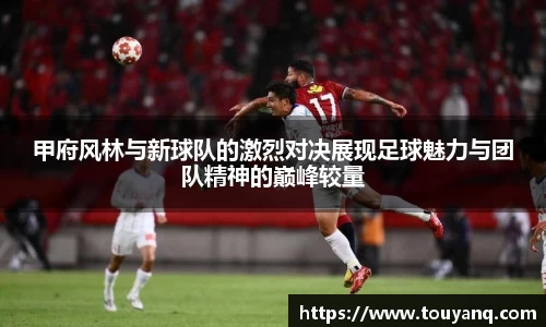 甲府风林与新球队的激烈对决展现足球魅力与团队精神的巅峰较量