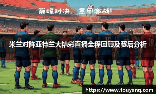 米兰对阵亚特兰大精彩直播全程回顾及赛后分析