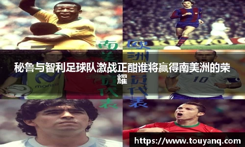 秘鲁与智利足球队激战正酣谁将赢得南美洲的荣耀