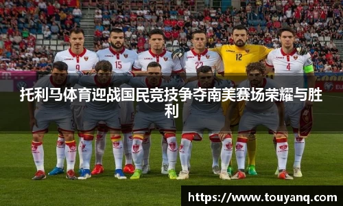 托利马体育迎战国民竞技争夺南美赛场荣耀与胜利