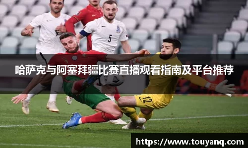 哈萨克与阿塞拜疆比赛直播观看指南及平台推荐