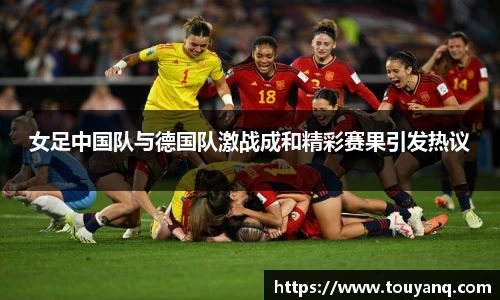 女足中国队与德国队激战成和精彩赛果引发热议