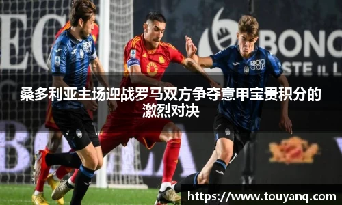 桑多利亚主场迎战罗马双方争夺意甲宝贵积分的激烈对决